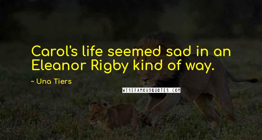 Una Tiers Quotes: Carol's life seemed sad in an Eleanor Rigby kind of way.
