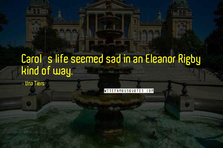 Una Tiers Quotes: Carol's life seemed sad in an Eleanor Rigby kind of way.