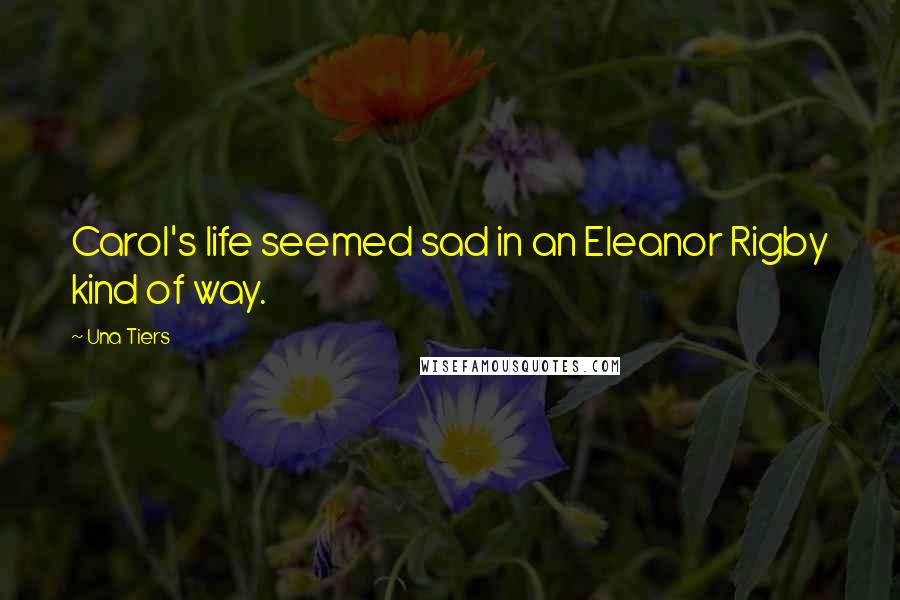 Una Tiers Quotes: Carol's life seemed sad in an Eleanor Rigby kind of way.