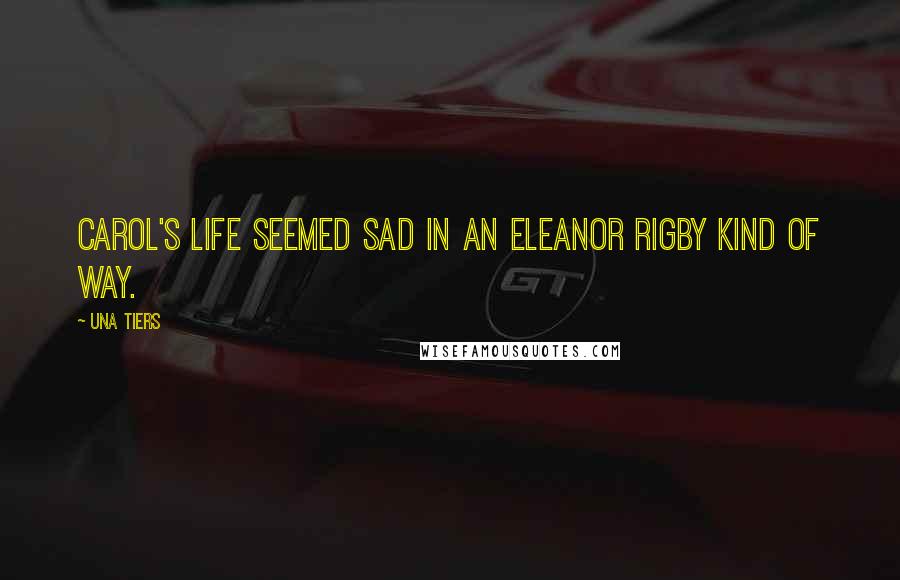 Una Tiers Quotes: Carol's life seemed sad in an Eleanor Rigby kind of way.