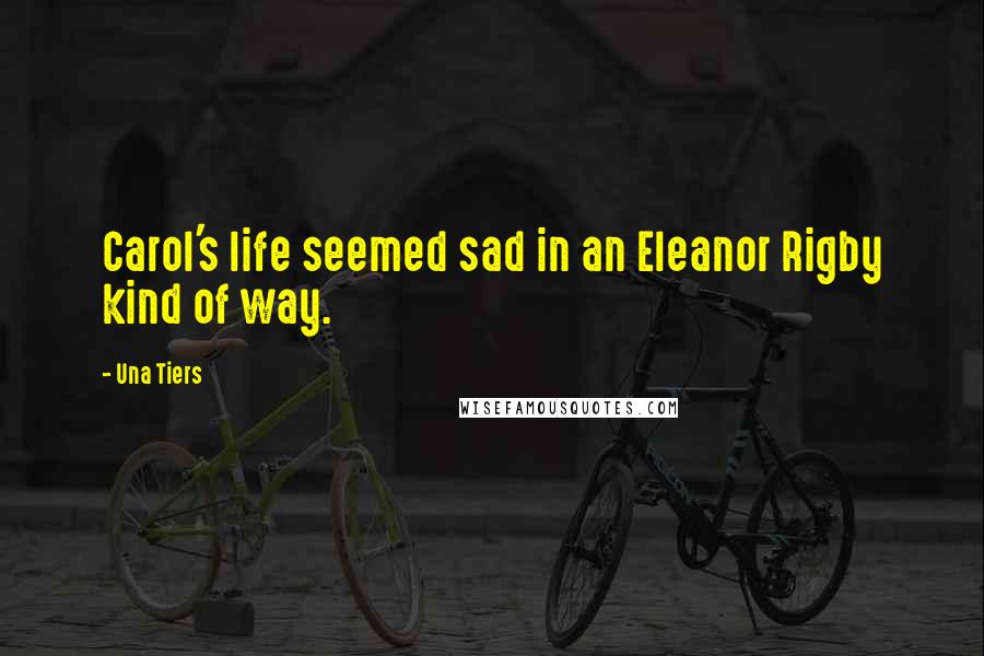 Una Tiers Quotes: Carol's life seemed sad in an Eleanor Rigby kind of way.