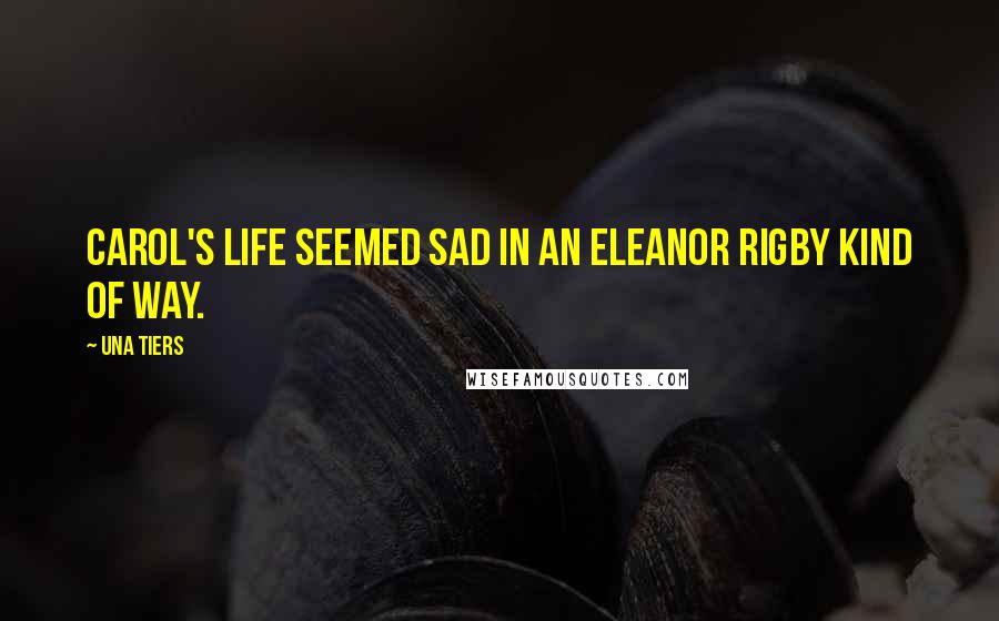 Una Tiers Quotes: Carol's life seemed sad in an Eleanor Rigby kind of way.