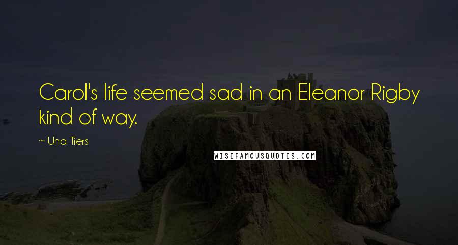 Una Tiers Quotes: Carol's life seemed sad in an Eleanor Rigby kind of way.