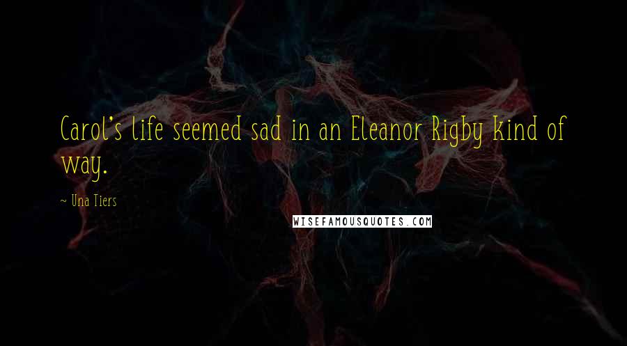 Una Tiers Quotes: Carol's life seemed sad in an Eleanor Rigby kind of way.