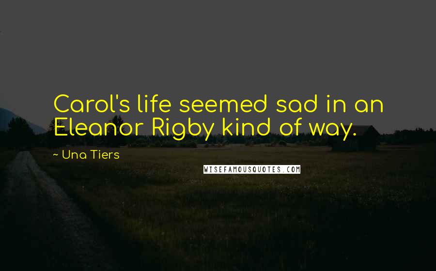 Una Tiers Quotes: Carol's life seemed sad in an Eleanor Rigby kind of way.