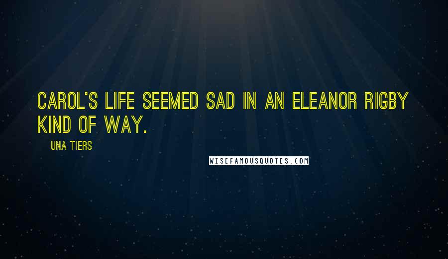Una Tiers Quotes: Carol's life seemed sad in an Eleanor Rigby kind of way.