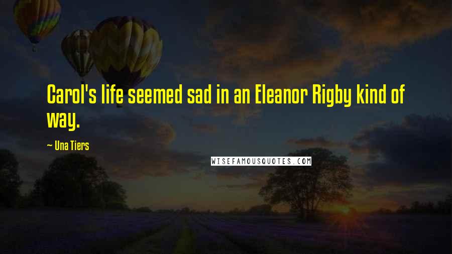 Una Tiers Quotes: Carol's life seemed sad in an Eleanor Rigby kind of way.