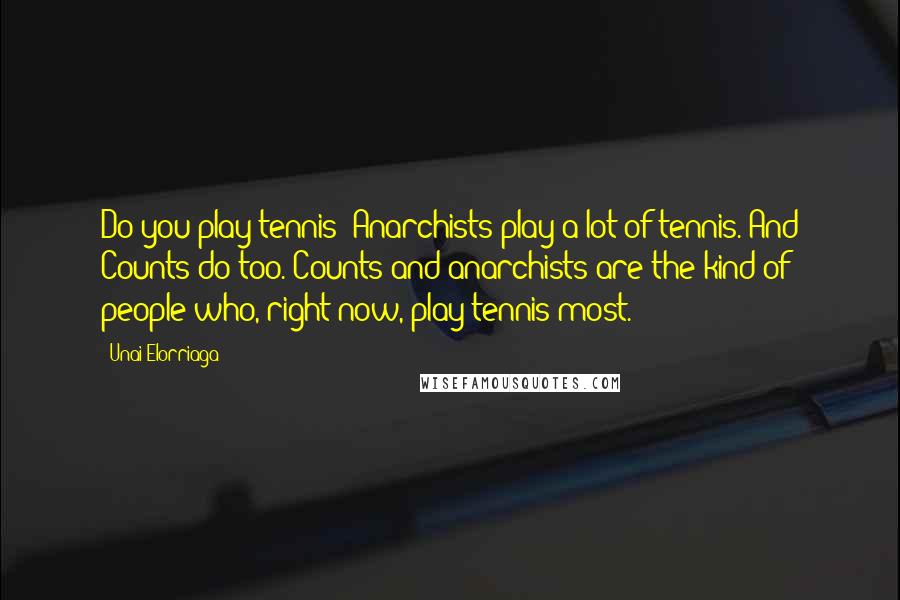 Unai Elorriaga Quotes: Do you play tennis? Anarchists play a lot of tennis. And Counts do too. Counts and anarchists are the kind of people who, right now, play tennis most.