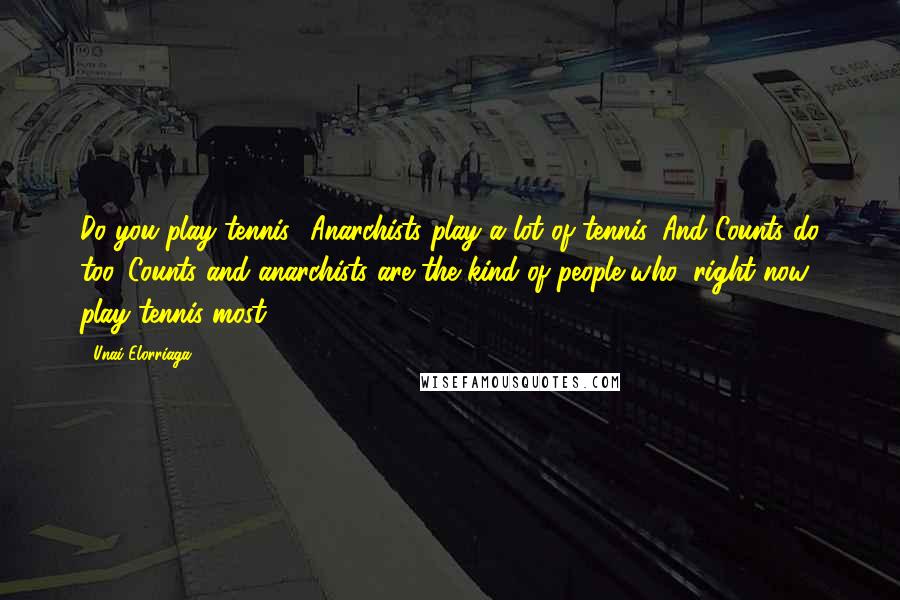 Unai Elorriaga Quotes: Do you play tennis? Anarchists play a lot of tennis. And Counts do too. Counts and anarchists are the kind of people who, right now, play tennis most.