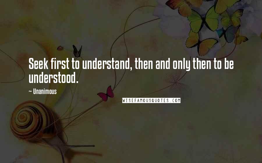 Unanimous Quotes: Seek first to understand, then and only then to be understood.