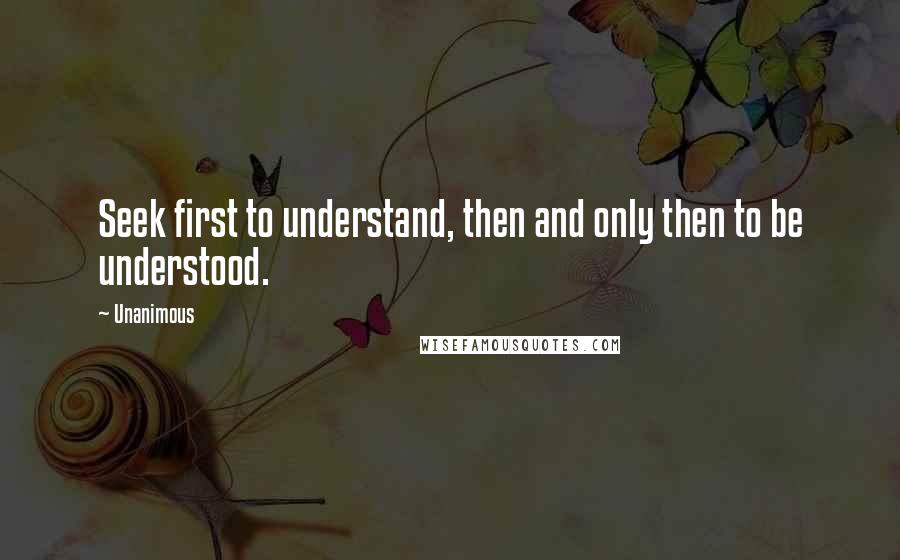 Unanimous Quotes: Seek first to understand, then and only then to be understood.