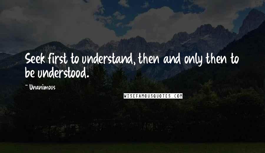 Unanimous Quotes: Seek first to understand, then and only then to be understood.