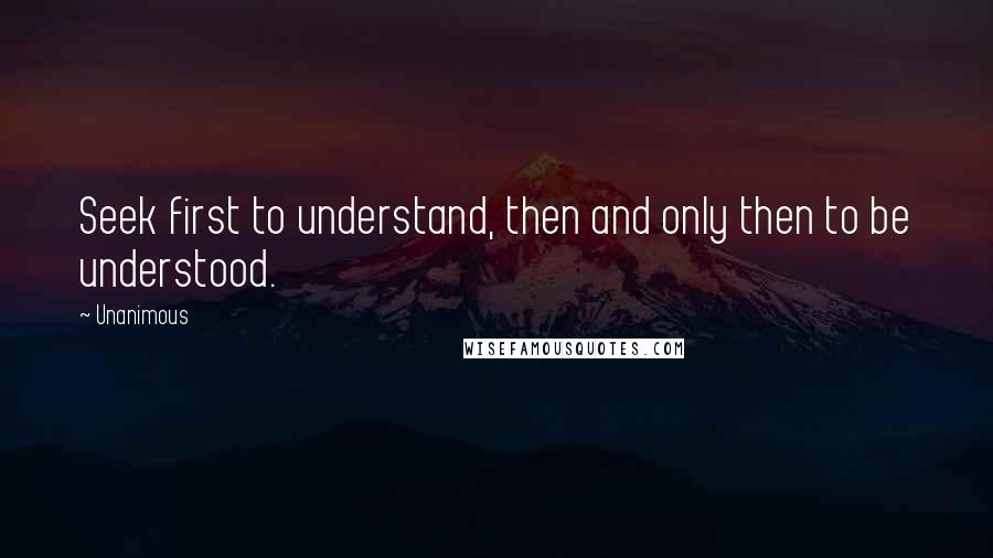 Unanimous Quotes: Seek first to understand, then and only then to be understood.