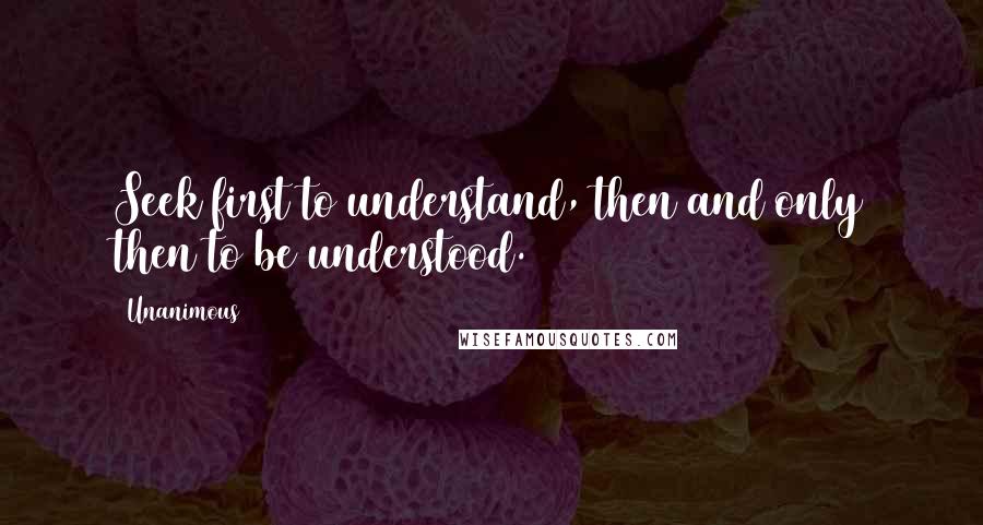 Unanimous Quotes: Seek first to understand, then and only then to be understood.