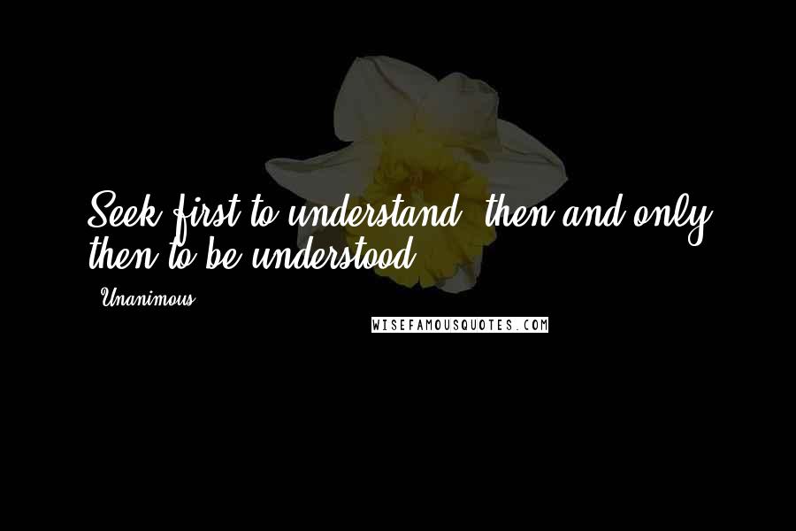 Unanimous Quotes: Seek first to understand, then and only then to be understood.