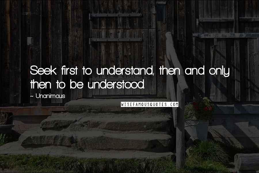 Unanimous Quotes: Seek first to understand, then and only then to be understood.