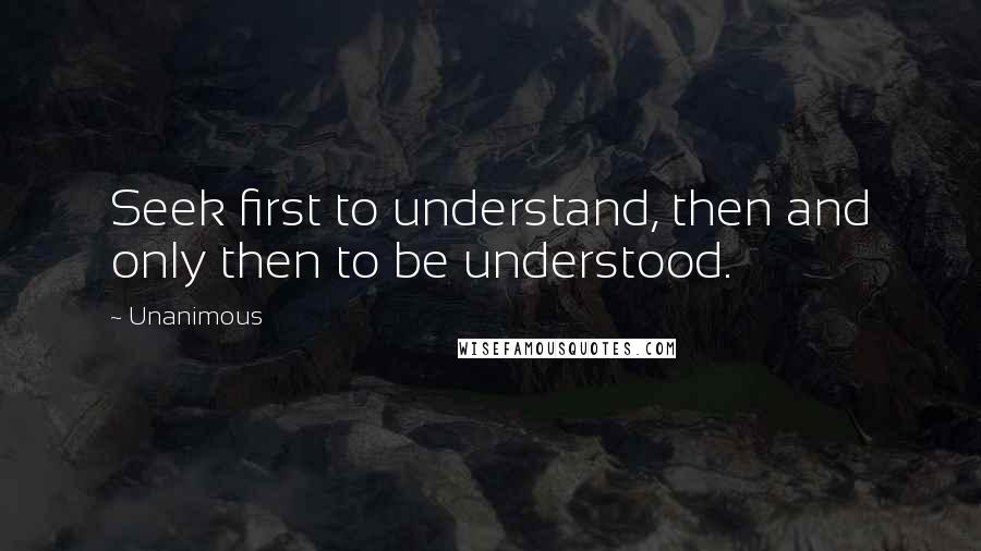 Unanimous Quotes: Seek first to understand, then and only then to be understood.