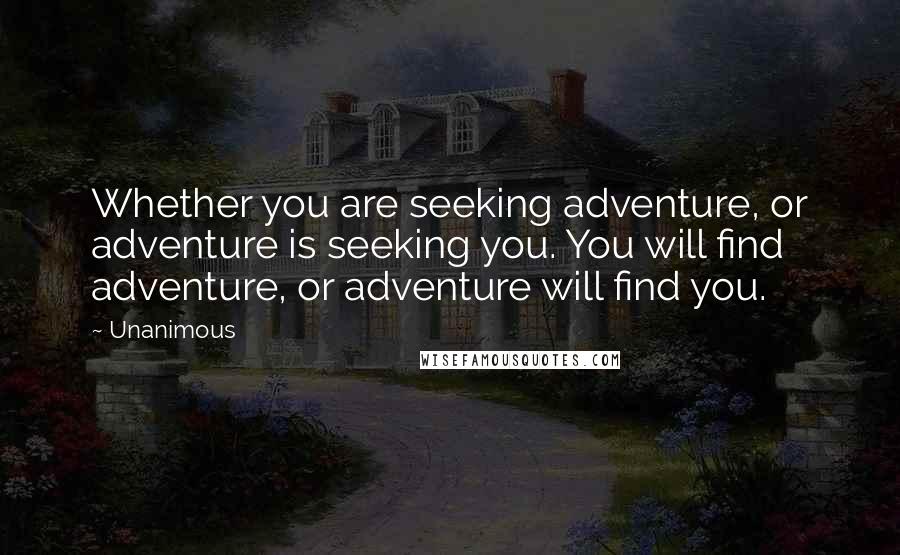 Unanimous Quotes: Whether you are seeking adventure, or adventure is seeking you. You will find adventure, or adventure will find you.