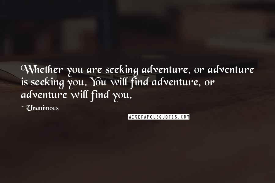 Unanimous Quotes: Whether you are seeking adventure, or adventure is seeking you. You will find adventure, or adventure will find you.