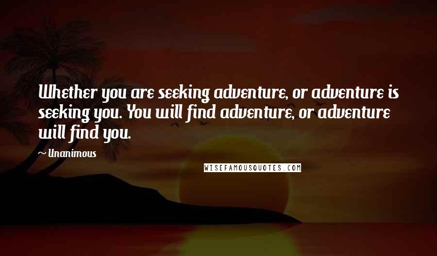 Unanimous Quotes: Whether you are seeking adventure, or adventure is seeking you. You will find adventure, or adventure will find you.