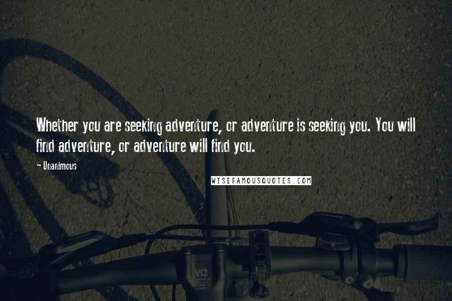 Unanimous Quotes: Whether you are seeking adventure, or adventure is seeking you. You will find adventure, or adventure will find you.