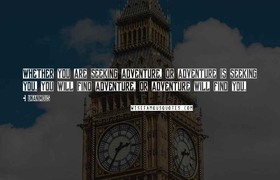 Unanimous Quotes: Whether you are seeking adventure, or adventure is seeking you. You will find adventure, or adventure will find you.