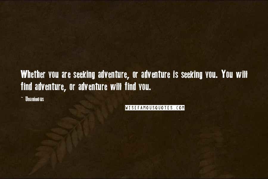 Unanimous Quotes: Whether you are seeking adventure, or adventure is seeking you. You will find adventure, or adventure will find you.