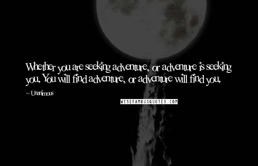 Unanimous Quotes: Whether you are seeking adventure, or adventure is seeking you. You will find adventure, or adventure will find you.