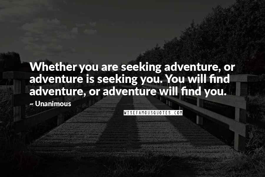 Unanimous Quotes: Whether you are seeking adventure, or adventure is seeking you. You will find adventure, or adventure will find you.