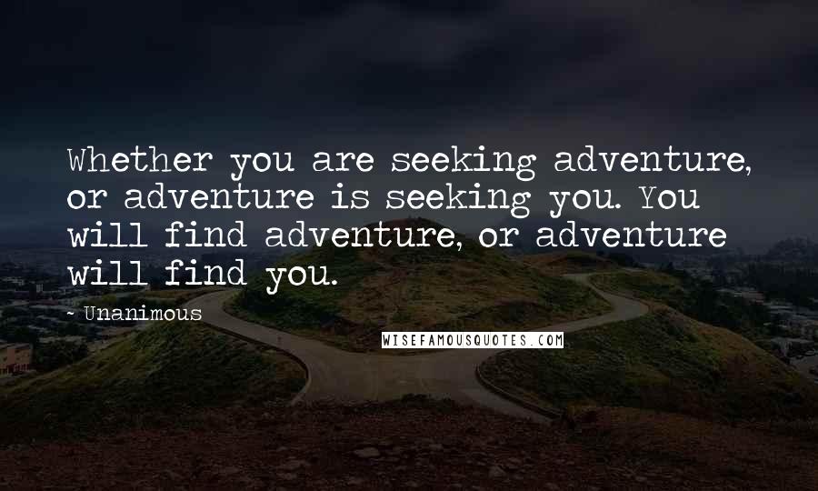 Unanimous Quotes: Whether you are seeking adventure, or adventure is seeking you. You will find adventure, or adventure will find you.