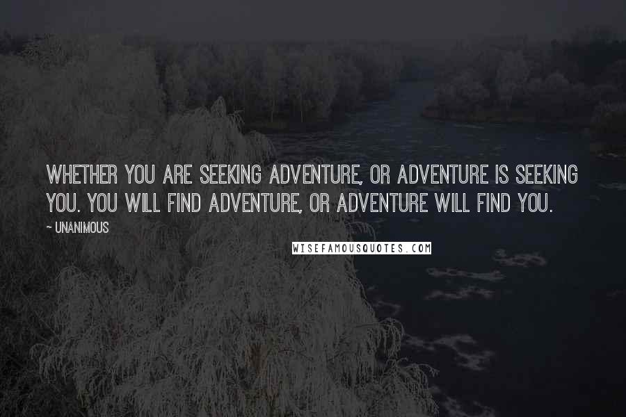 Unanimous Quotes: Whether you are seeking adventure, or adventure is seeking you. You will find adventure, or adventure will find you.