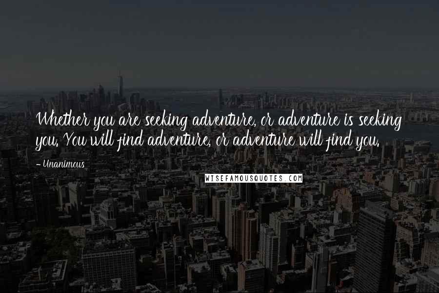 Unanimous Quotes: Whether you are seeking adventure, or adventure is seeking you. You will find adventure, or adventure will find you.