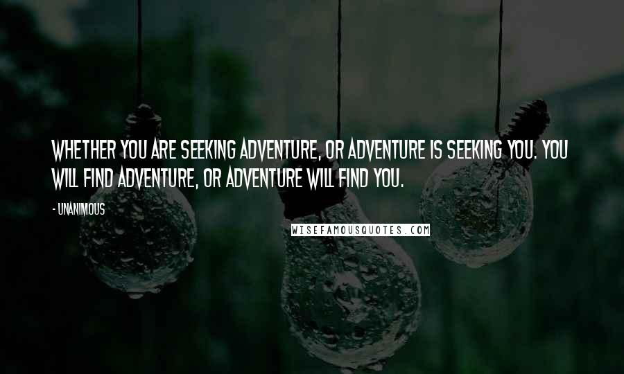 Unanimous Quotes: Whether you are seeking adventure, or adventure is seeking you. You will find adventure, or adventure will find you.