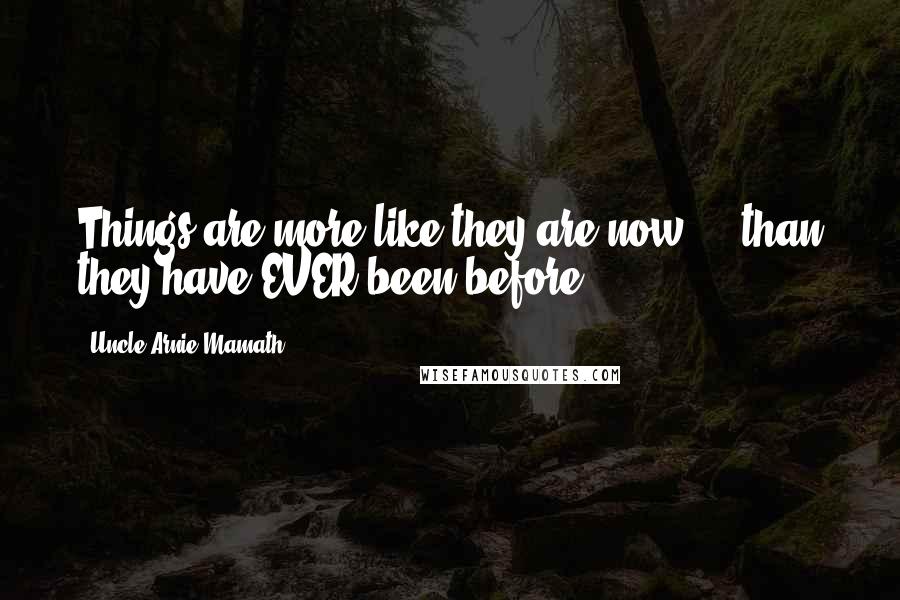 Uncle Arnie Mamath Quotes: Things are more like they are now ... than they have EVER been before!