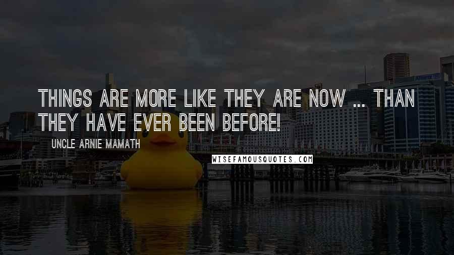 Uncle Arnie Mamath Quotes: Things are more like they are now ... than they have EVER been before!