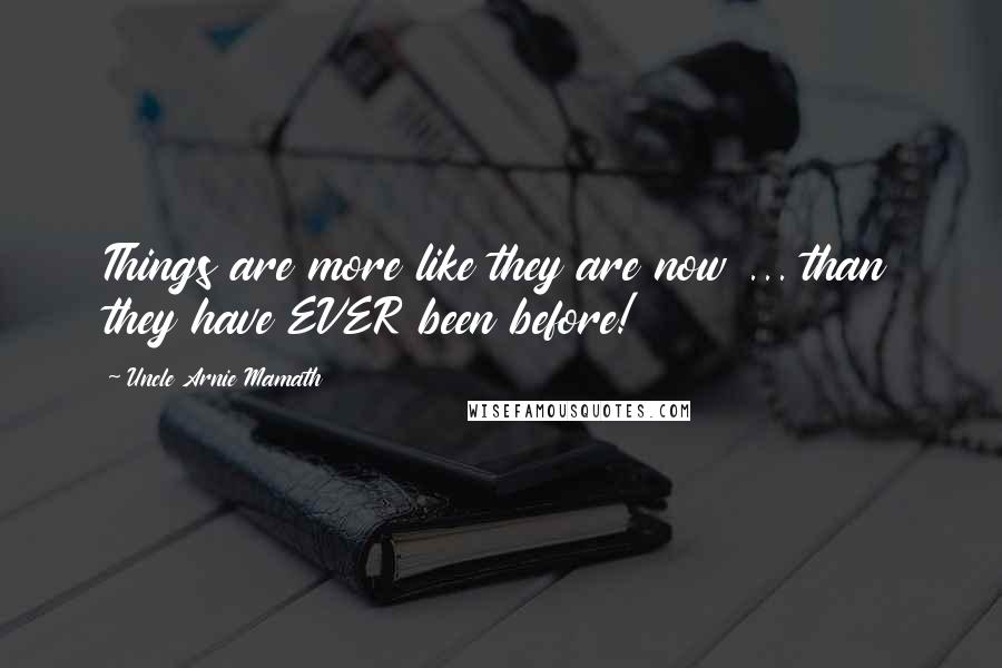 Uncle Arnie Mamath Quotes: Things are more like they are now ... than they have EVER been before!