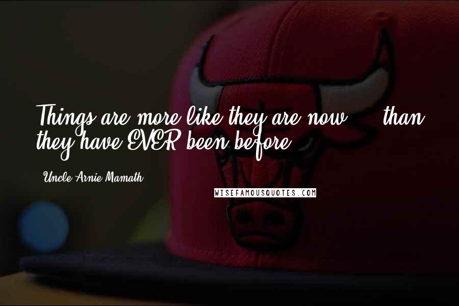 Uncle Arnie Mamath Quotes: Things are more like they are now ... than they have EVER been before!