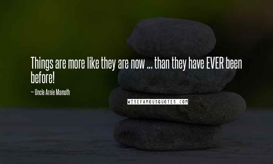 Uncle Arnie Mamath Quotes: Things are more like they are now ... than they have EVER been before!