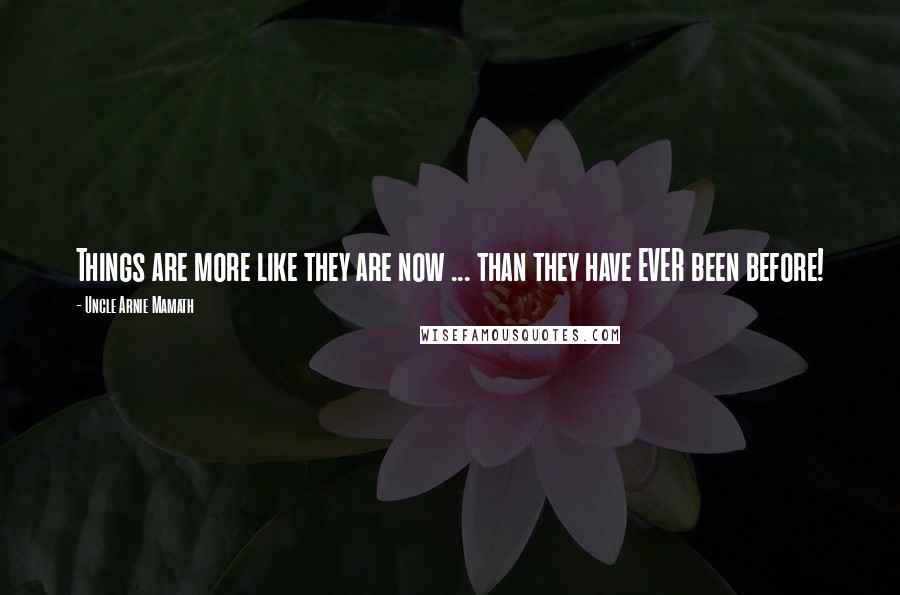 Uncle Arnie Mamath Quotes: Things are more like they are now ... than they have EVER been before!