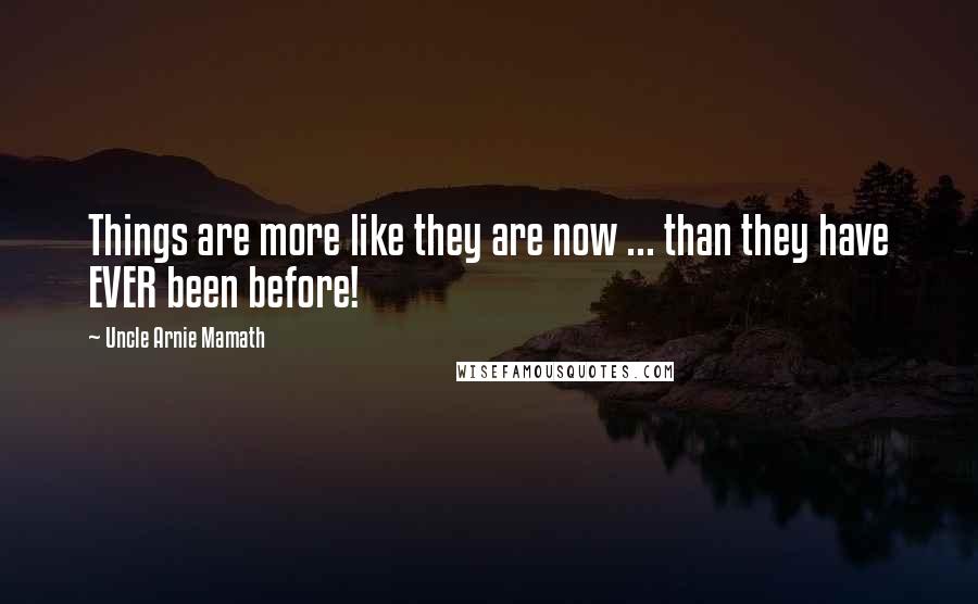 Uncle Arnie Mamath Quotes: Things are more like they are now ... than they have EVER been before!
