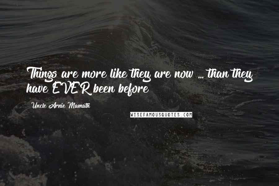 Uncle Arnie Mamath Quotes: Things are more like they are now ... than they have EVER been before!