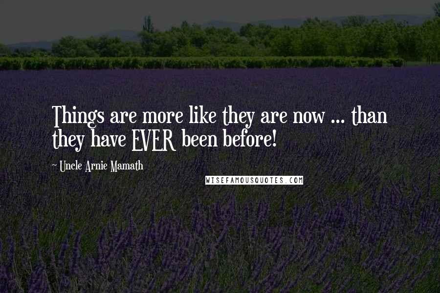 Uncle Arnie Mamath Quotes: Things are more like they are now ... than they have EVER been before!