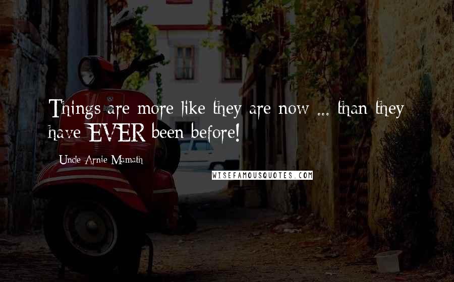 Uncle Arnie Mamath Quotes: Things are more like they are now ... than they have EVER been before!