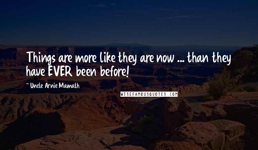 Uncle Arnie Mamath Quotes: Things are more like they are now ... than they have EVER been before!