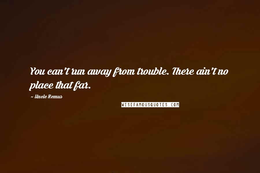 Uncle Remus Quotes: You can't run away from trouble. There ain't no place that far.