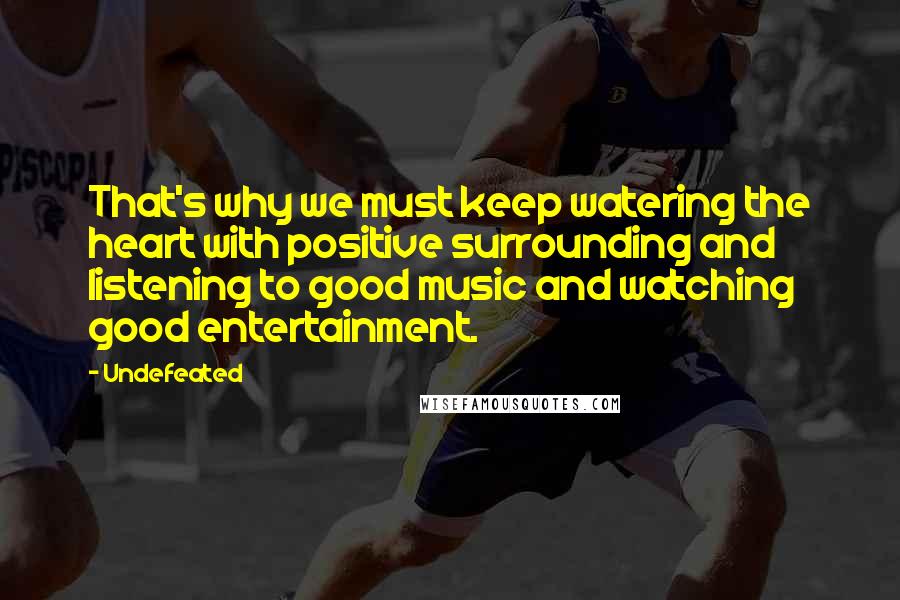 Undefeated Quotes: That's why we must keep watering the heart with positive surrounding and listening to good music and watching good entertainment.