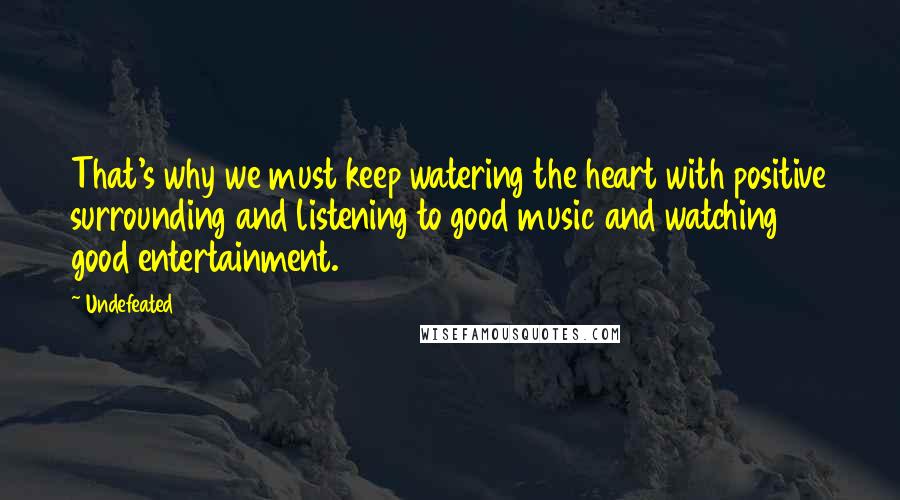 Undefeated Quotes: That's why we must keep watering the heart with positive surrounding and listening to good music and watching good entertainment.