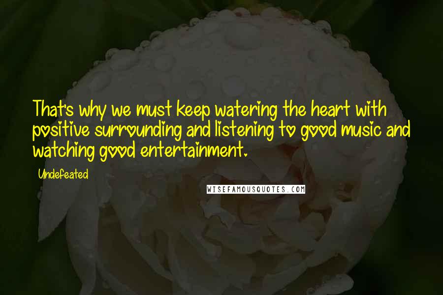 Undefeated Quotes: That's why we must keep watering the heart with positive surrounding and listening to good music and watching good entertainment.
