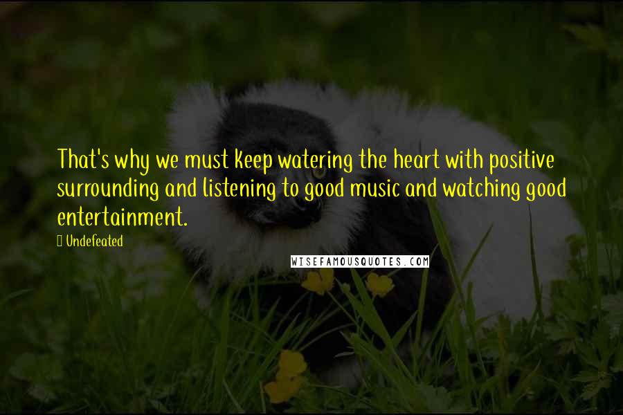 Undefeated Quotes: That's why we must keep watering the heart with positive surrounding and listening to good music and watching good entertainment.