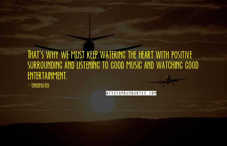 Undefeated Quotes: That's why we must keep watering the heart with positive surrounding and listening to good music and watching good entertainment.